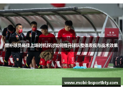 替补球员最佳上场时机探讨如何提升球队整体表现与战术效果