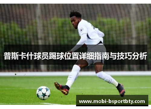 普斯卡什球员踢球位置详细指南与技巧分析