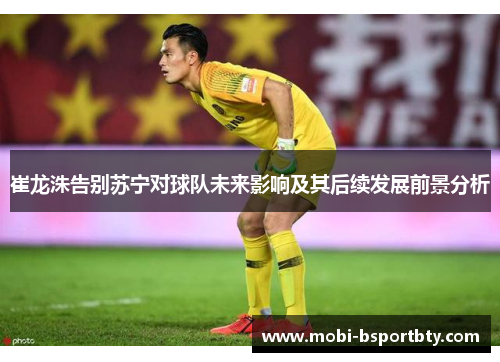 崔龙洙告别苏宁对球队未来影响及其后续发展前景分析